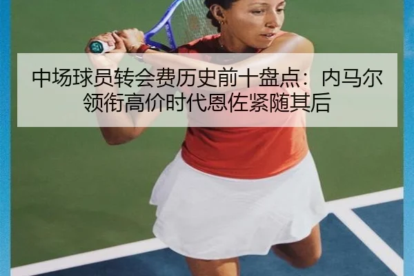 中场球员转会费历史前十盘点:内马尔领衔高价时代恩佐紧随其后